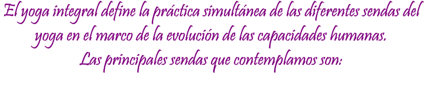 El yoga integral define la prctica simultnea de las diferentes sendas del yoga en el marco de la evolucin de las capacidades humanas. Las principales sendas que contemplamos son:
